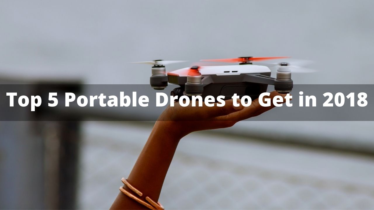 The Top 5 Portable Drones to Get in 2018